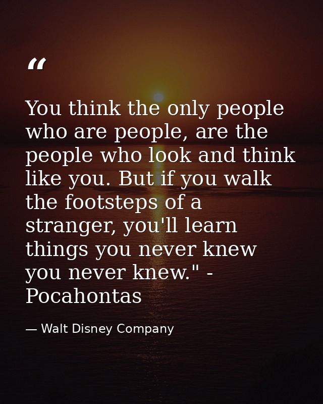 You think the only people who are people, are the people who look and think like you. But if you walk the footsteps of a — Walt Disney Company