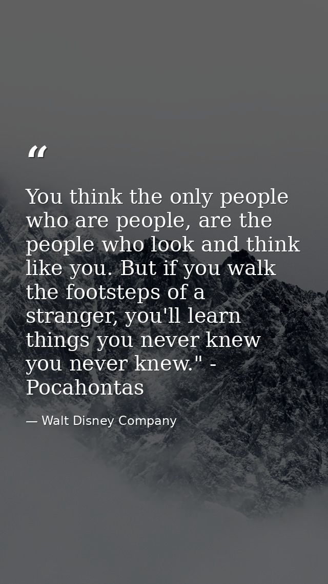 You think the only people who are people, are the people who look and think like you. But if you walk the footsteps of a — Walt Disney Company
