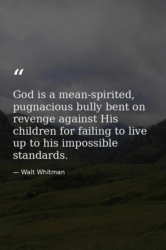 God is a mean-spirited, pugnacious bully bent on revenge against His children for failing to live up to his impossible s — Walt Whitman