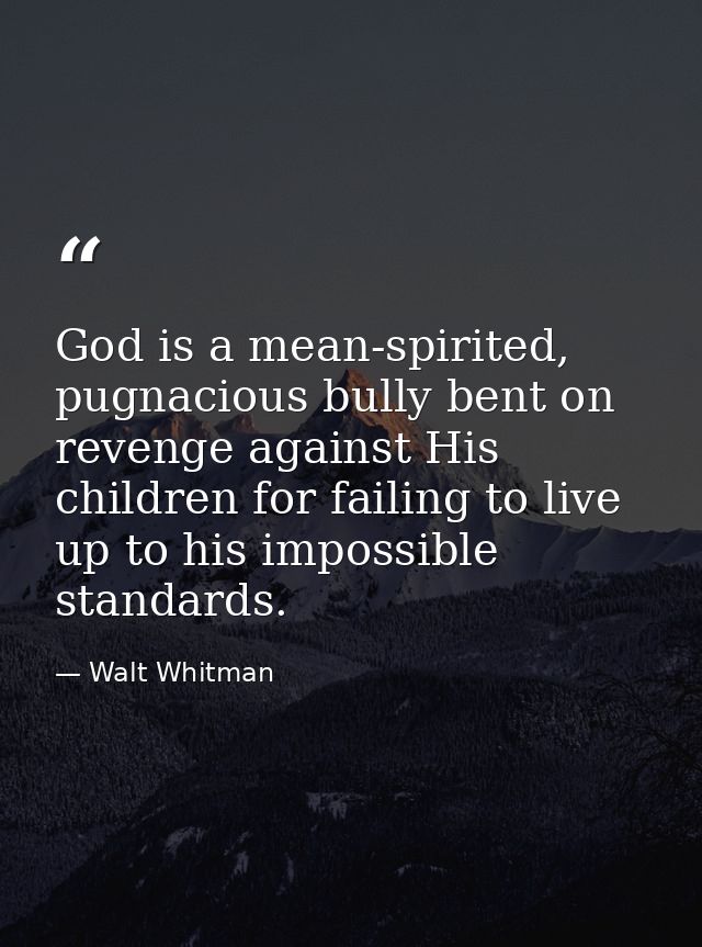 God is a mean-spirited, pugnacious bully bent on revenge against His children for failing to live up to his impossible s — Walt Whitman