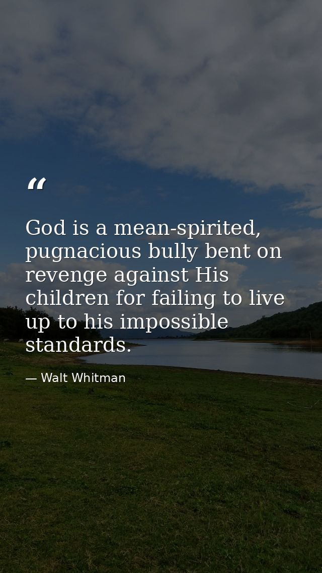 God is a mean-spirited, pugnacious bully bent on revenge against His children for failing to live up to his impossible s — Walt Whitman
