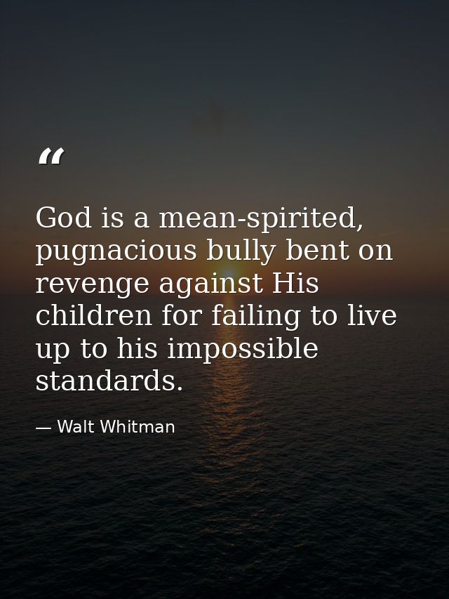 God is a mean-spirited, pugnacious bully bent on revenge against His children for failing to live up to his impossible s — Walt Whitman