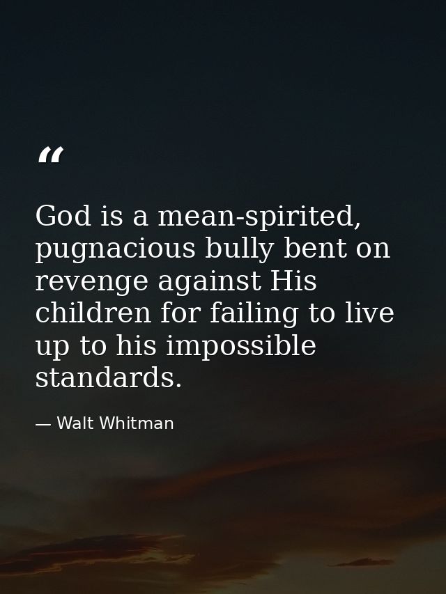 God is a mean-spirited, pugnacious bully bent on revenge against His children for failing to live up to his impossible s — Walt Whitman