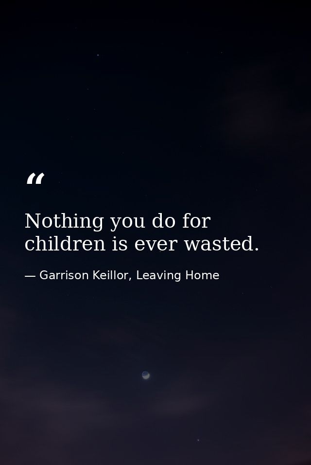 Nothing you do for children is ever wasted. — Garrison Keillor, Leaving Home