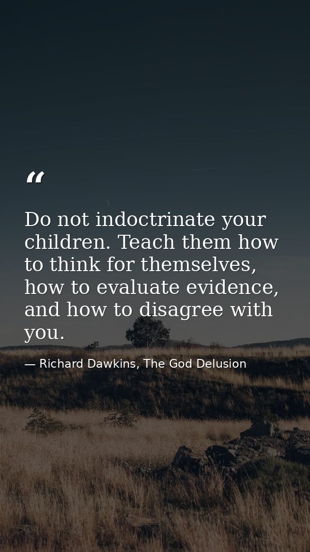 Do not indoctrinate your children. Teach them how to think for themselves, how to evaluate evidence, and how to disagree — Richard Dawkins, The God Delusion