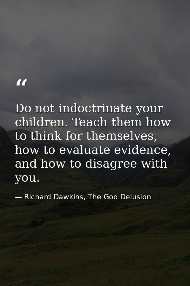 Do not indoctrinate your children. Teach them how to think for themselves, how to evaluate evidence, and how to disagree — Richard Dawkins, The God Delusion