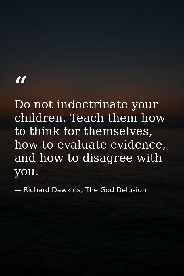 Do not indoctrinate your children. Teach them how to think for themselves, how to evaluate evidence, and how to disagree — Richard Dawkins, The God Delusion