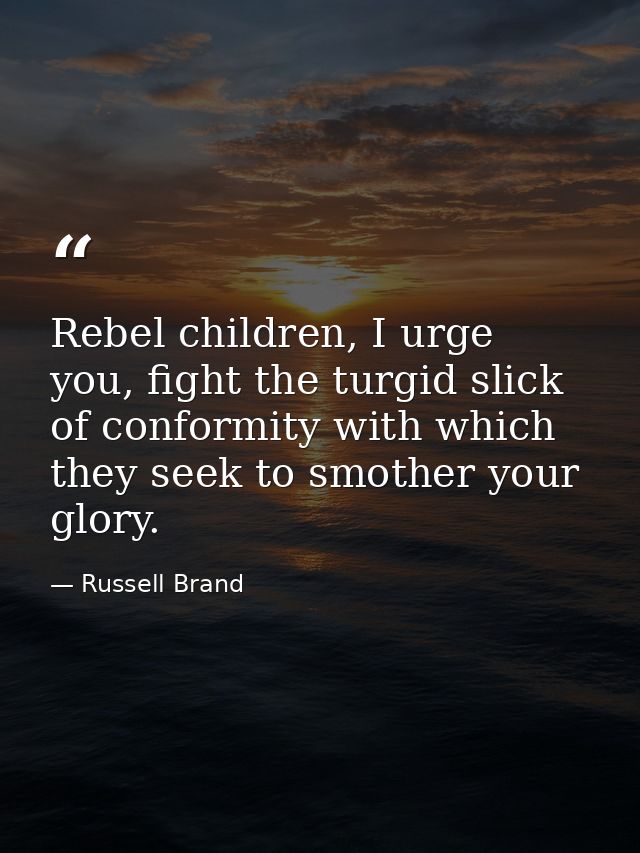 Rebel children, I urge you, fight the turgid slick of conformity with which they seek to smother your glory. — Russell Brand