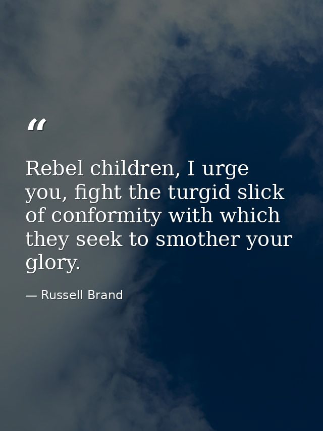 Rebel children, I urge you, fight the turgid slick of conformity with which they seek to smother your glory. — Russell Brand