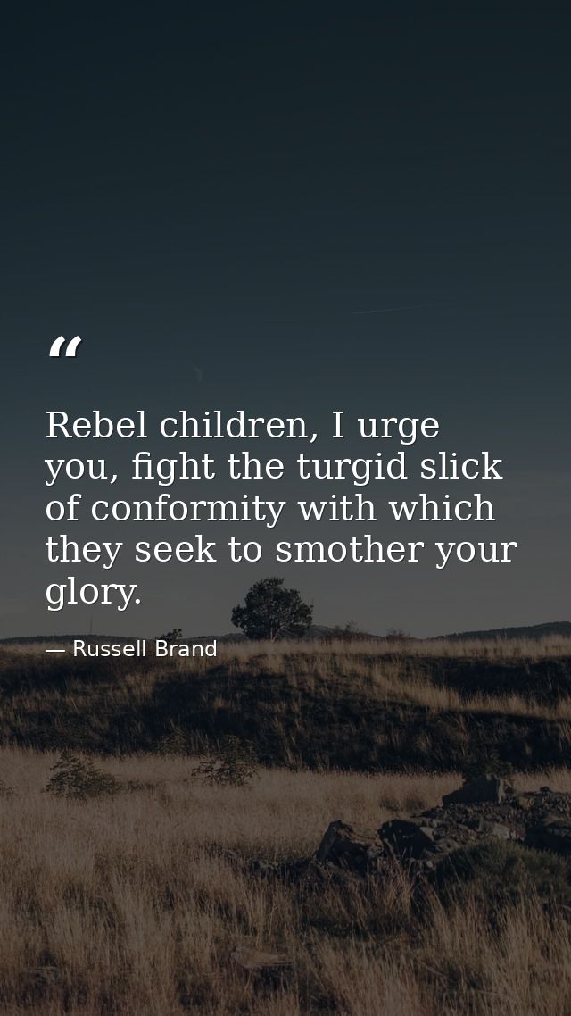 Rebel children, I urge you, fight the turgid slick of conformity with which they seek to smother your glory. — Russell Brand