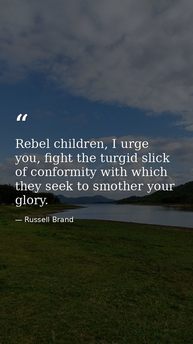 Rebel children, I urge you, fight the turgid slick of conformity with which they seek to smother your glory. — Russell Brand