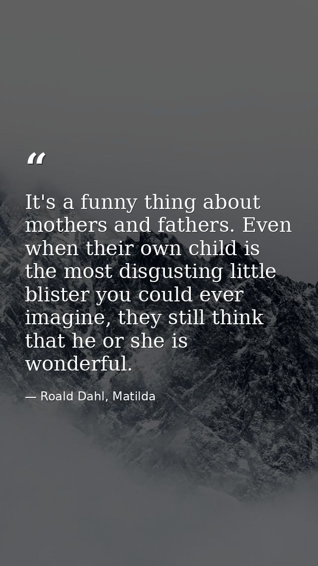 It's a funny thing about mothers and fathers. Even when their own child is the most disgusting little blister you could  — Roald Dahl, Matilda
