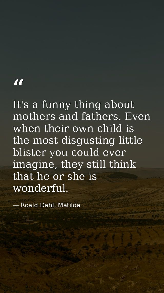 It's a funny thing about mothers and fathers. Even when their own child is the most disgusting little blister you could  — Roald Dahl, Matilda