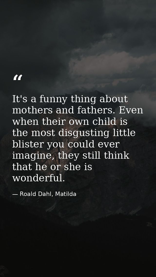 It's a funny thing about mothers and fathers. Even when their own child is the most disgusting little blister you could  — Roald Dahl, Matilda