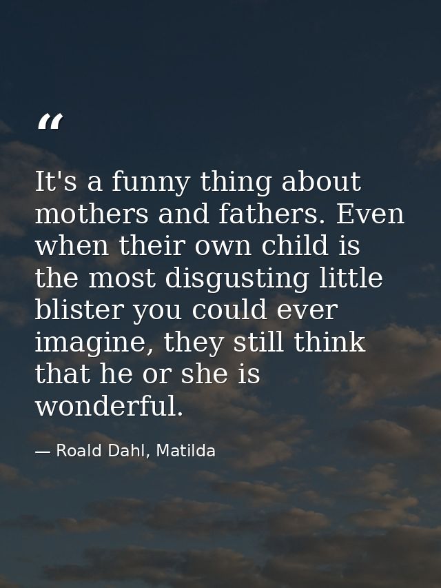 It's a funny thing about mothers and fathers. Even when their own child is the most disgusting little blister you could  — Roald Dahl, Matilda