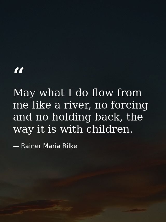 May what I do flow from me like a river, no forcing and no holding back, the way it is with children. — Rainer Maria Rilke