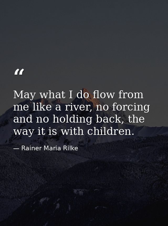 May what I do flow from me like a river, no forcing and no holding back, the way it is with children. — Rainer Maria Rilke