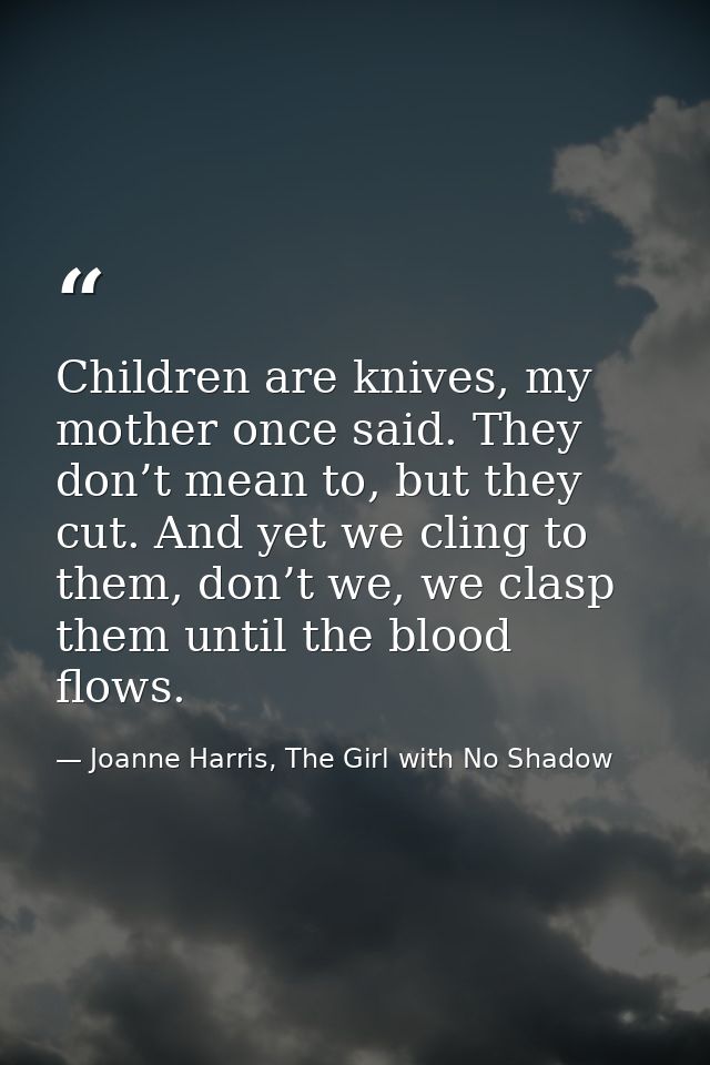 Children are knives, my mother once said. They don’t mean to, but they cut. And yet we cling to them, don’t we, we clasp — Joanne Harris, The Girl with No Shadow