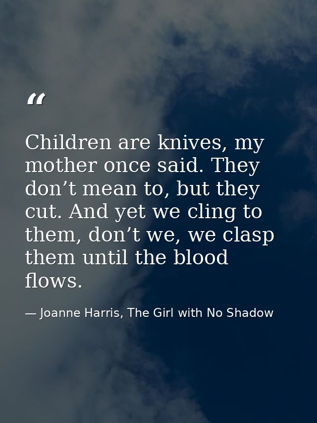 Children are knives, my mother once said. They don’t mean to, but they cut. And yet we cling to them, don’t we, we clasp — Joanne Harris, The Girl with No Shadow