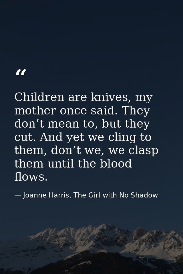 Children are knives, my mother once said. They don’t mean to, but they cut. And yet we cling to them, don’t we, we clasp — Joanne Harris, The Girl with No Shadow
