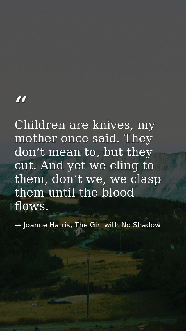 Children are knives, my mother once said. They don’t mean to, but they cut. And yet we cling to them, don’t we, we clasp — Joanne Harris, The Girl with No Shadow