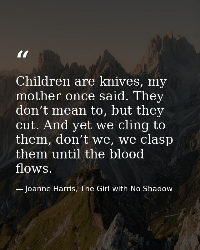 Children are knives, my mother once said. They don’t mean to, but they cut. And yet we cling to them, don’t we, we clasp — Joanne Harris, The Girl with No Shadow