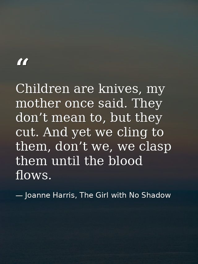 Children are knives, my mother once said. They don’t mean to, but they cut. And yet we cling to them, don’t we, we clasp — Joanne Harris, The Girl with No Shadow
