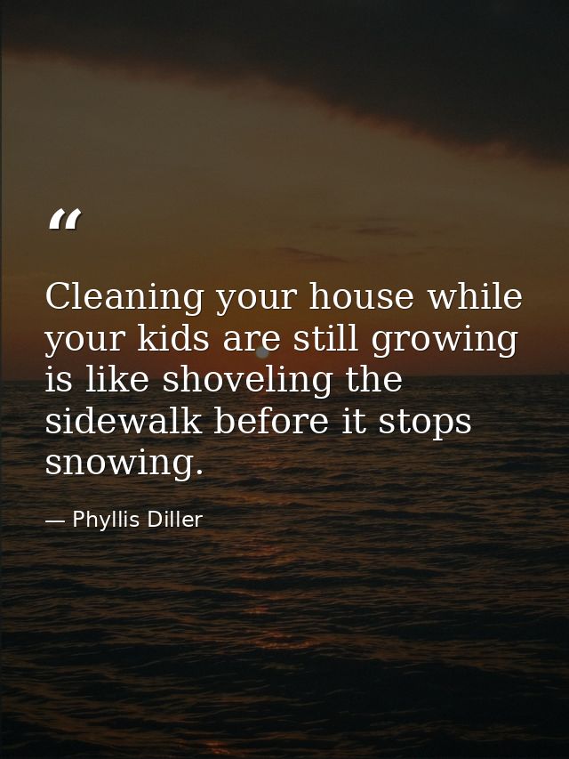 Cleaning your house while your kids are still growing is like shoveling the sidewalk before it stops snowing. — Phyllis Diller