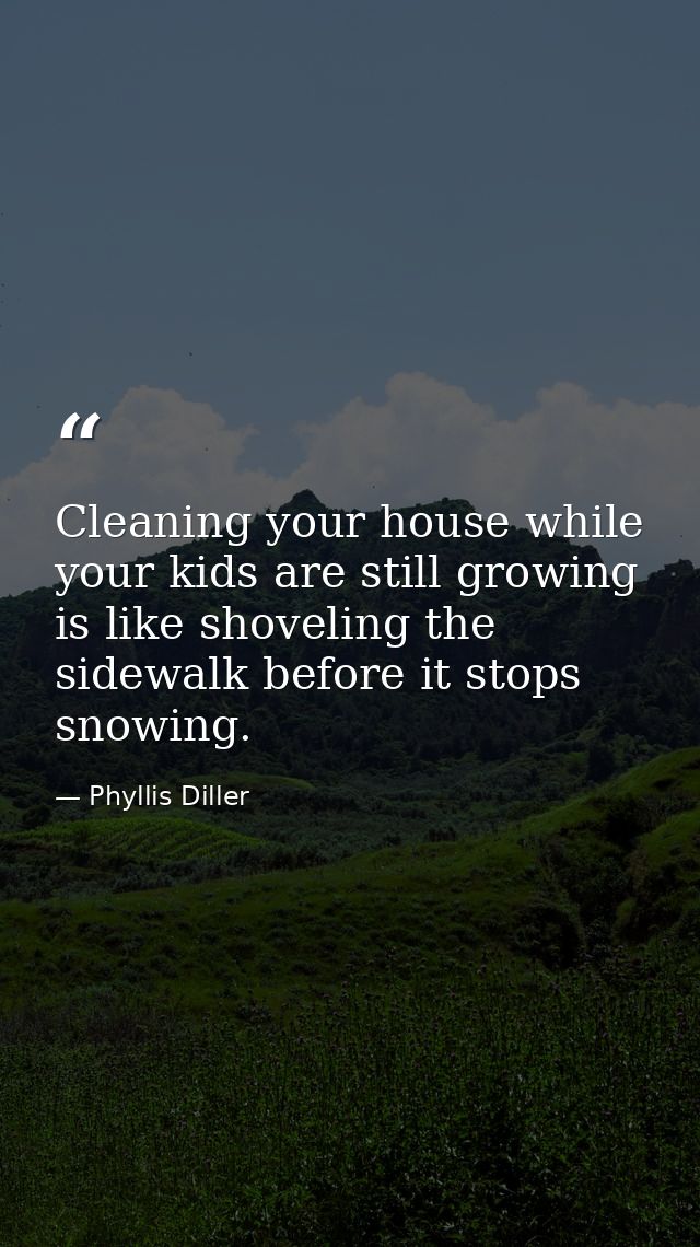 Cleaning your house while your kids are still growing is like shoveling the sidewalk before it stops snowing. — Phyllis Diller