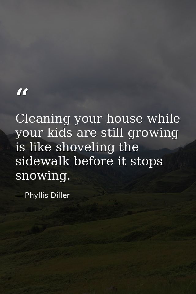 Cleaning your house while your kids are still growing is like shoveling the sidewalk before it stops snowing. — Phyllis Diller
