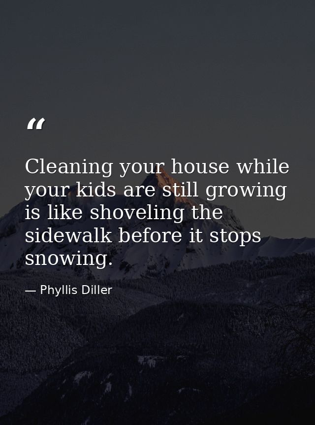 Cleaning your house while your kids are still growing is like shoveling the sidewalk before it stops snowing. — Phyllis Diller