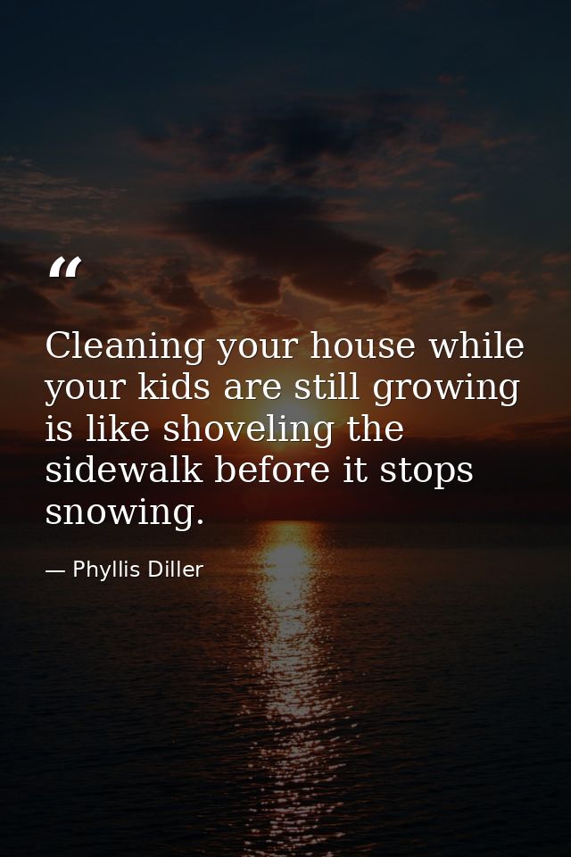 Cleaning your house while your kids are still growing is like shoveling the sidewalk before it stops snowing. — Phyllis Diller