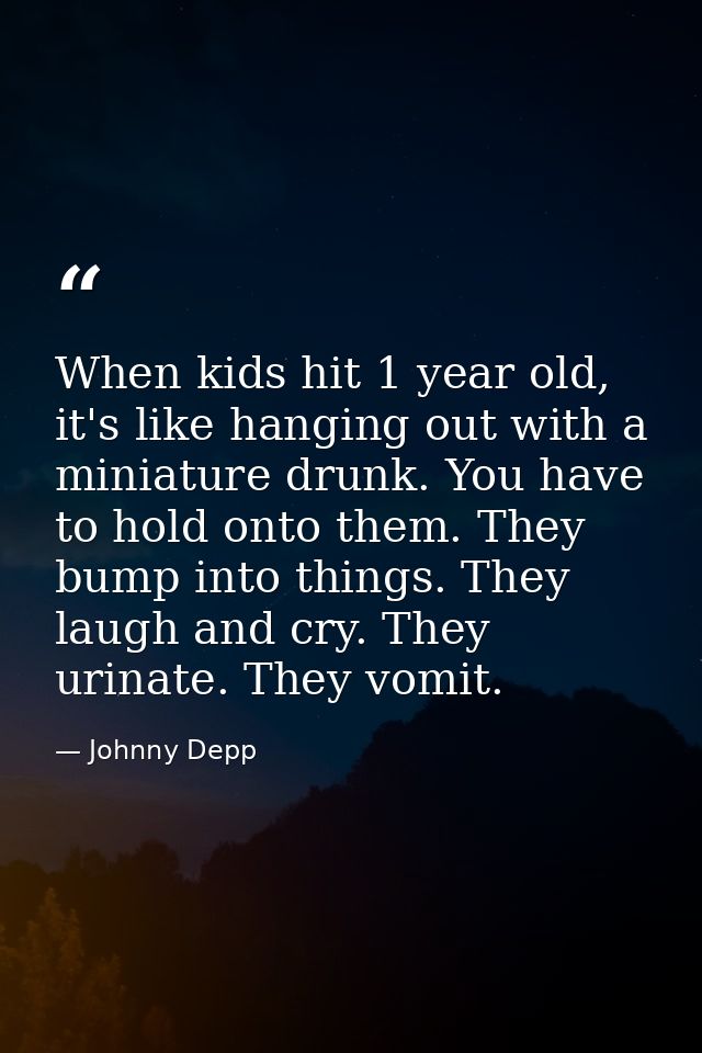 When kids hit 1 year old, it's like hanging out with a miniature drunk. You have to hold onto them. They bump into thing — Johnny Depp