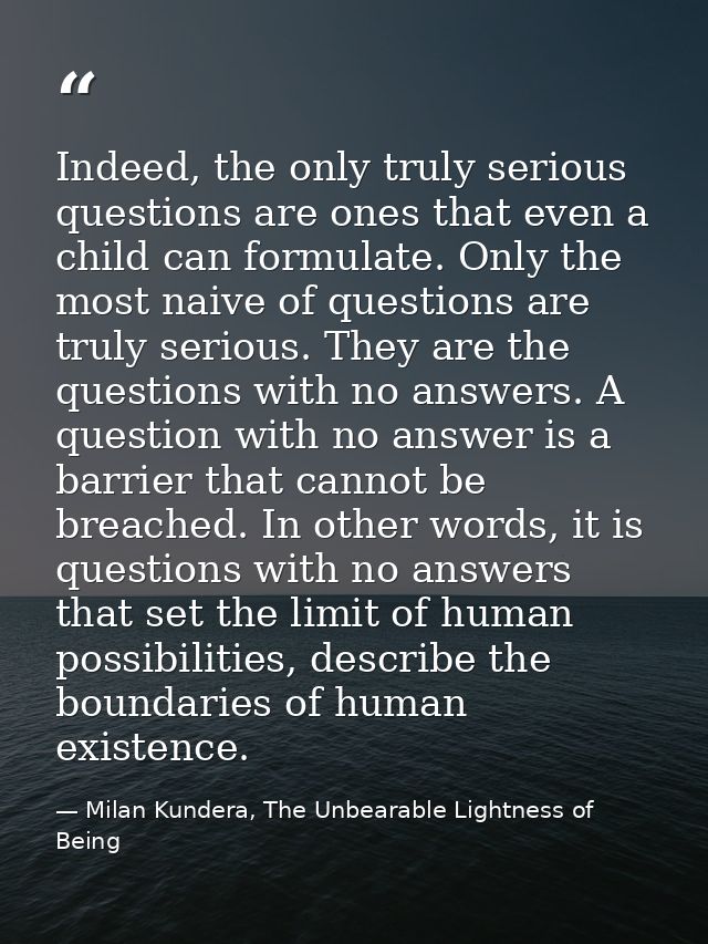 Indeed, the only truly serious questions are ones that even a child can formulate. Only the most naive of questions are  — Milan Kundera, The Unbearable Lightness of Being