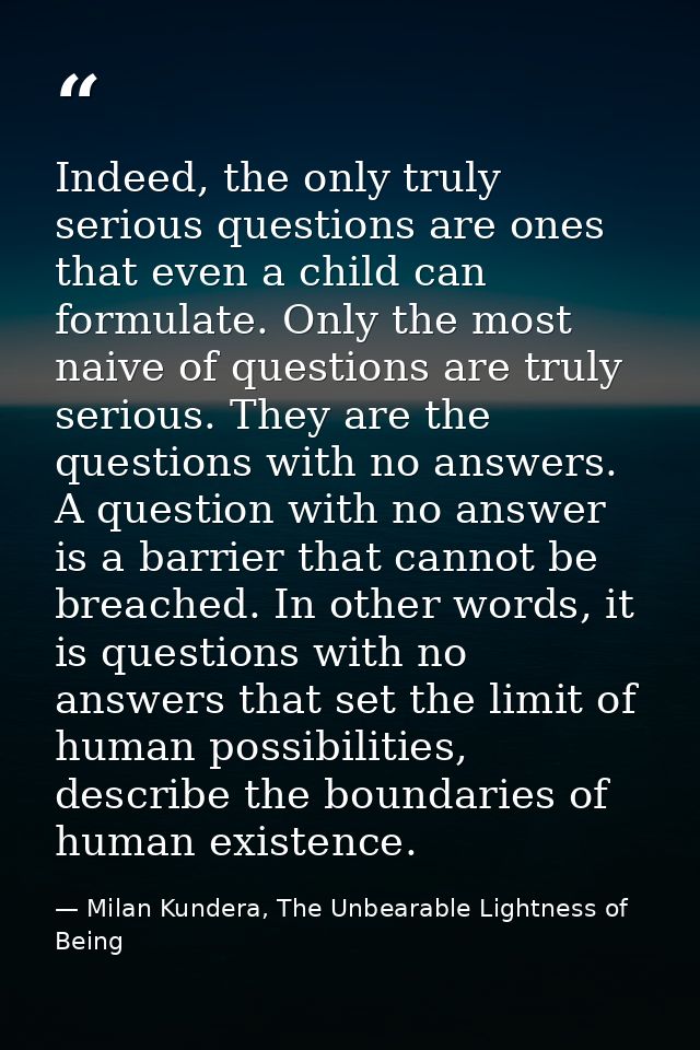 Indeed, the only truly serious questions are ones that even a child can formulate. Only the most naive of questions are  — Milan Kundera, The Unbearable Lightness of Being