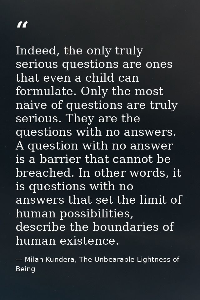 Indeed, the only truly serious questions are ones that even a child can formulate. Only the most naive of questions are  — Milan Kundera, The Unbearable Lightness of Being