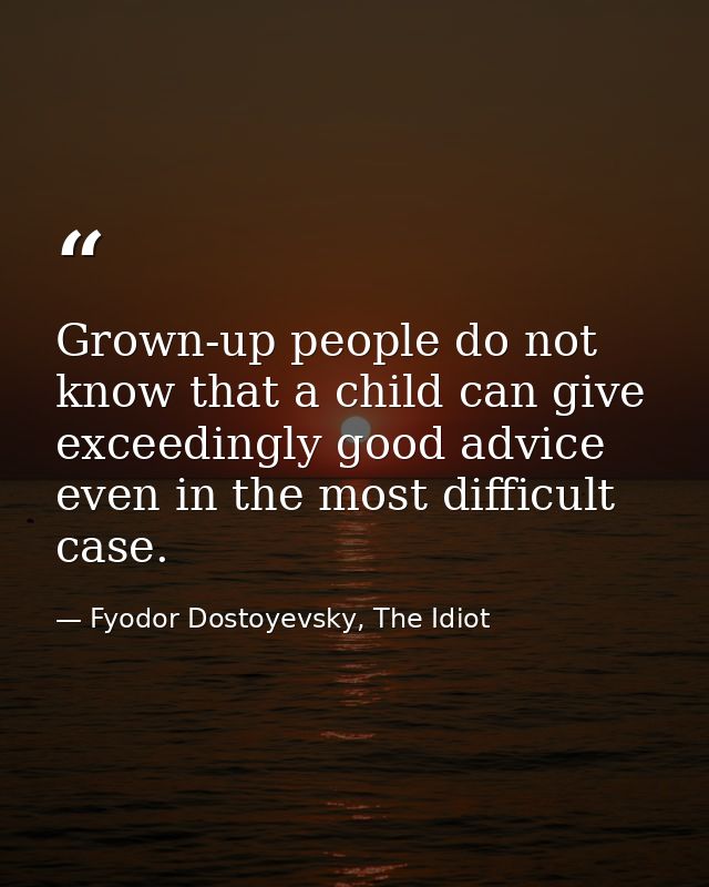 Grown-up people do not know that a child can give exceedingly good advice even in the most difficult case. — Fyodor Dostoyevsky, The Idiot