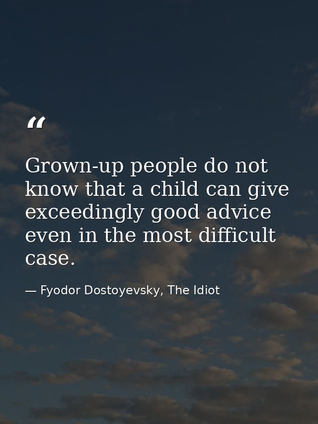 Grown-up people do not know that a child can give exceedingly good advice even in the most difficult case. — Fyodor Dostoyevsky, The Idiot