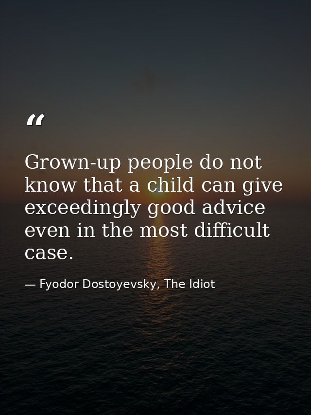 Grown-up people do not know that a child can give exceedingly good advice even in the most difficult case. — Fyodor Dostoyevsky, The Idiot