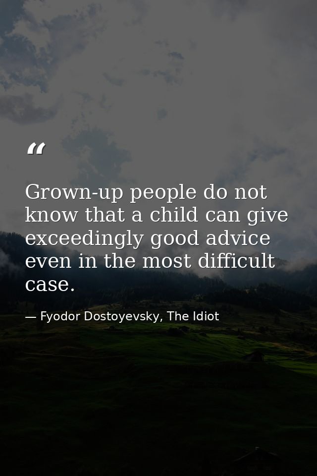 Grown-up people do not know that a child can give exceedingly good advice even in the most difficult case. — Fyodor Dostoyevsky, The Idiot