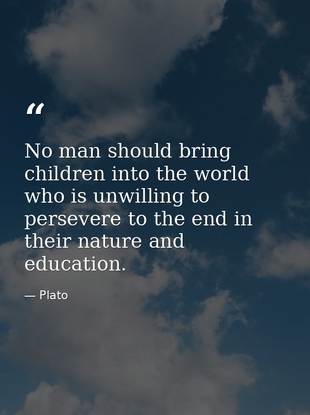 No man should bring children into the world who is unwilling to persevere to the end in their nature and education. — Plato