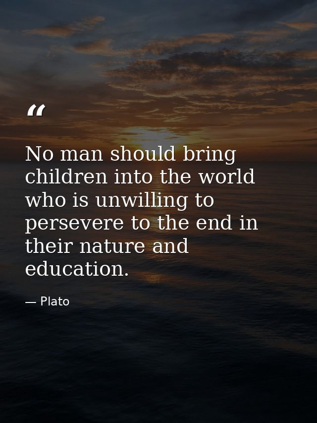 No man should bring children into the world who is unwilling to persevere to the end in their nature and education. — Plato