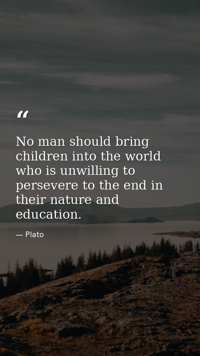No man should bring children into the world who is unwilling to persevere to the end in their nature and education. — Plato