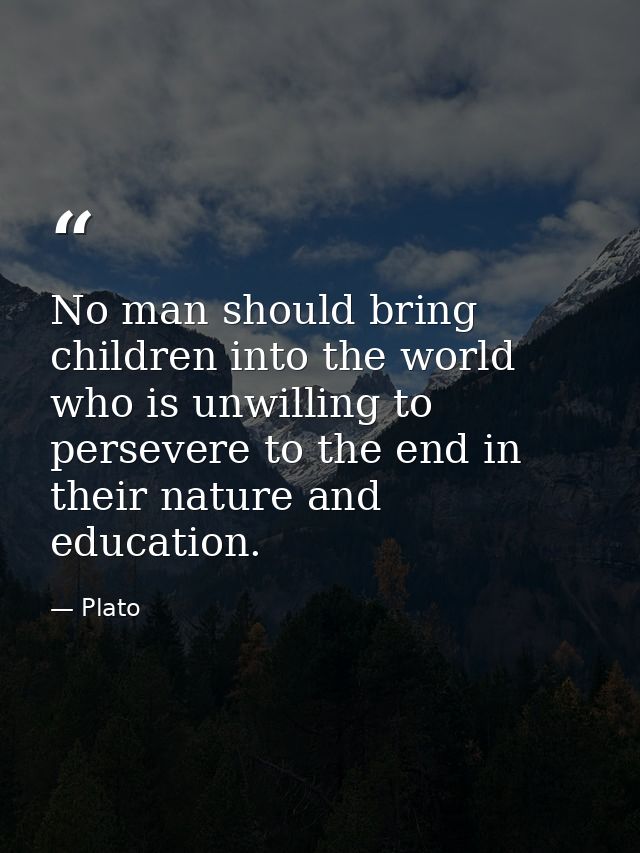 No man should bring children into the world who is unwilling to persevere to the end in their nature and education. — Plato