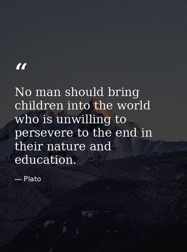No man should bring children into the world who is unwilling to persevere to the end in their nature and education. — Plato