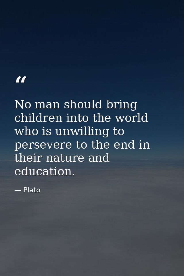 No man should bring children into the world who is unwilling to persevere to the end in their nature and education. — Plato