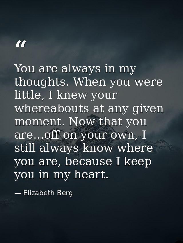 You are always in my thoughts. When you were little, I knew your whereabouts at any given moment. Now that you are...off — Elizabeth Berg