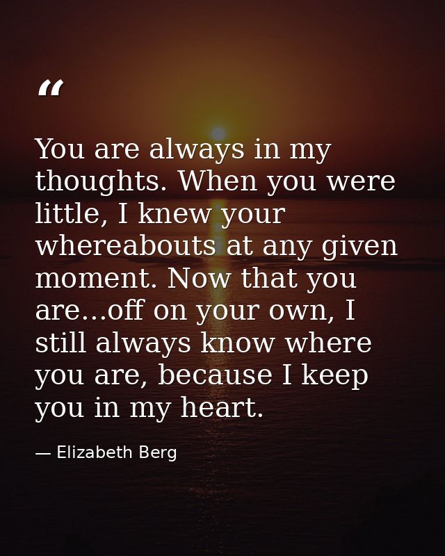 You are always in my thoughts. When you were little, I knew your whereabouts at any given moment. Now that you are...off — Elizabeth Berg