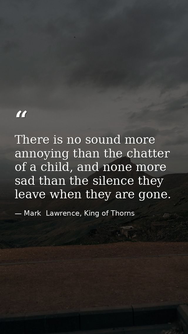 There is no sound more annoying than the chatter of a child, and none more sad than the silence they leave when they are — Mark  Lawrence, King of Thorns