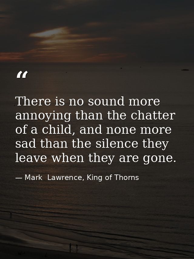 There is no sound more annoying than the chatter of a child, and none more sad than the silence they leave when they are — Mark  Lawrence, King of Thorns